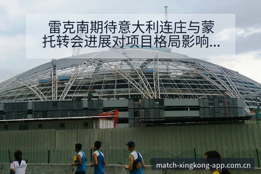 雷克南期待意大利连庄与蒙托转会进展对项目格局影响分析 - 星空官网